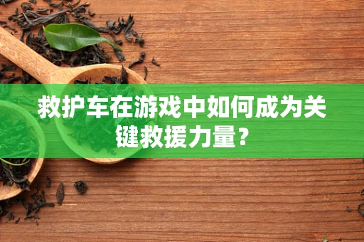 救护车在游戏中如何成为关键救援力量？