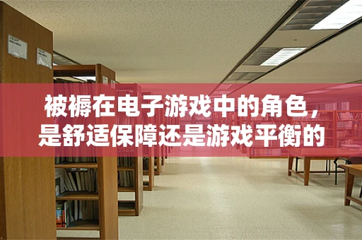被褥在电子游戏中的角色，是舒适保障还是游戏平衡的隐形手？
