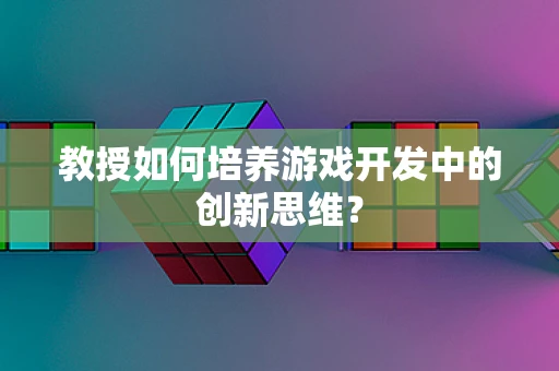 教授如何培养游戏开发中的创新思维？