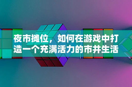 夜市摊位，如何在游戏中打造一个充满活力的市井生活场景？