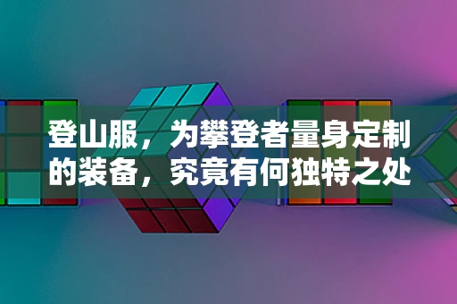 登山服，为攀登者量身定制的装备，究竟有何独特之处？