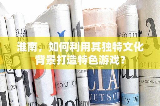 淮南，如何利用其独特文化背景打造特色游戏？