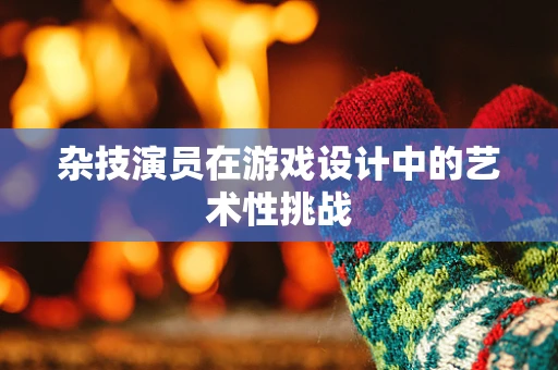 杂技演员在游戏设计中的艺术性挑战