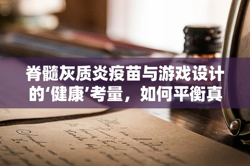 脊髓灰质炎疫苗与游戏设计的‘健康’考量，如何平衡真实与虚拟的免疫屏障？