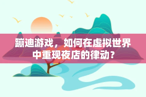 蹦迪游戏，如何在虚拟世界中重现夜店的律动？