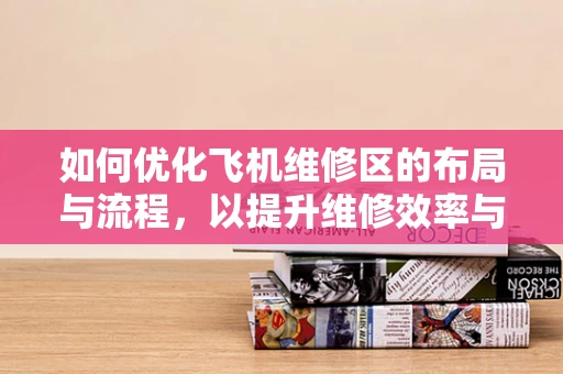 如何优化飞机维修区的布局与流程，以提升维修效率与安全性？