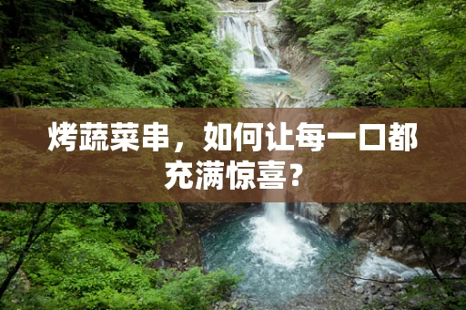 烤蔬菜串，如何让每一口都充满惊喜？