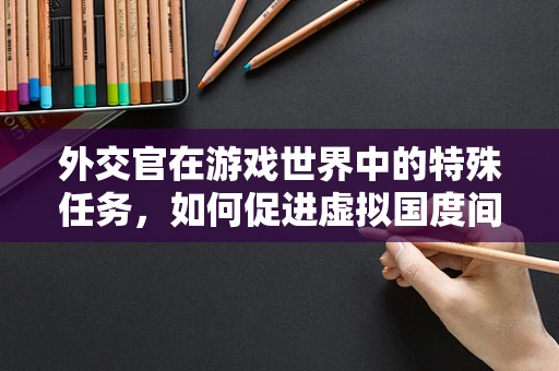 外交官在游戏世界中的特殊任务，如何促进虚拟国度间的和平共处？