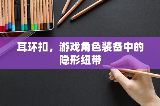 耳环扣，游戏角色装备中的隐形纽带