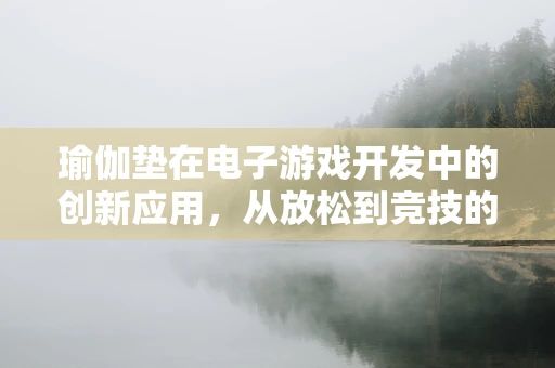 瑜伽垫在电子游戏开发中的创新应用，从放松到竞技的跨界融合