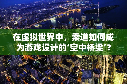 在虚拟世界中，索道如何成为游戏设计的‘空中桥梁’？