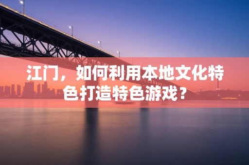 江门，如何利用本地文化特色打造特色游戏？