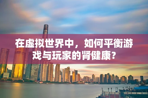 在虚拟世界中，如何平衡游戏与玩家的肾健康？