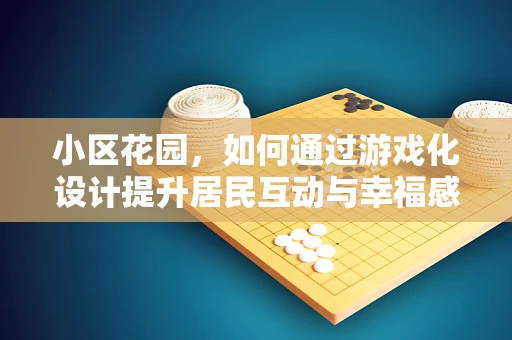 小区花园，如何通过游戏化设计提升居民互动与幸福感？