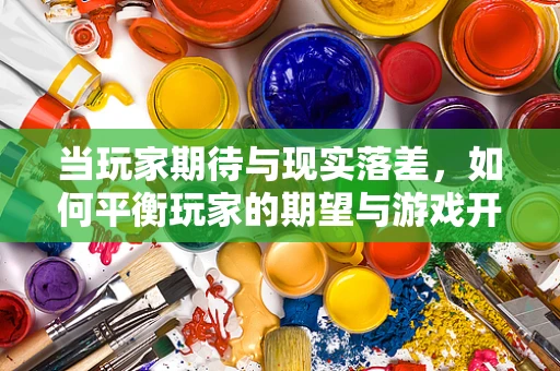 当玩家期待与现实落差，如何平衡玩家的期望与游戏开发的实际限制？