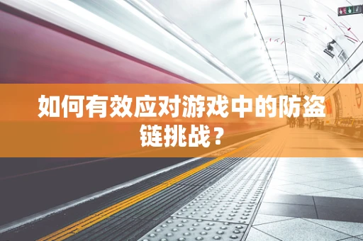如何有效应对游戏中的防盗链挑战？