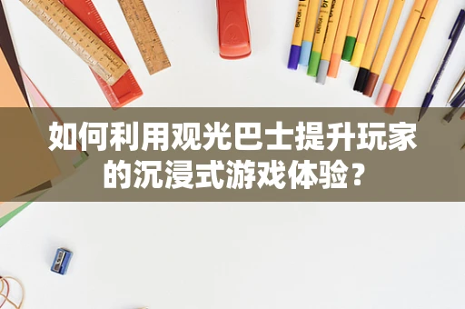 如何利用观光巴士提升玩家的沉浸式游戏体验？