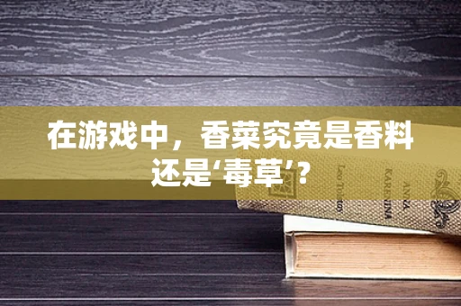 在游戏中，香菜究竟是香料还是‘毒草’？