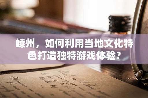 嵊州，如何利用当地文化特色打造独特游戏体验？