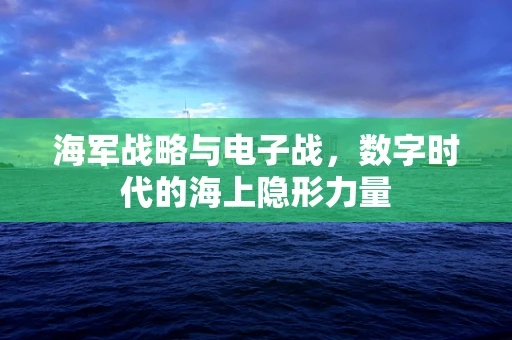 海军战略与电子战，数字时代的海上隐形力量