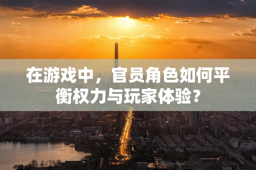 在游戏中，官员角色如何平衡权力与玩家体验？