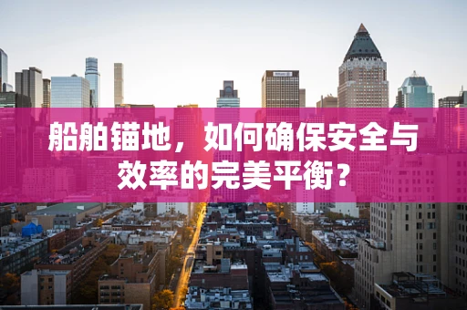 船舶锚地，如何确保安全与效率的完美平衡？