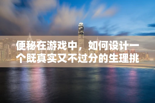 便秘在游戏中，如何设计一个既真实又不过分的生理挑战？