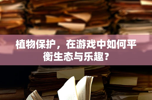 植物保护，在游戏中如何平衡生态与乐趣？