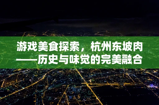 游戏美食探索，杭州东坡肉——历史与味觉的完美融合