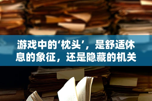 游戏中的‘枕头’，是舒适休息的象征，还是隐藏的机关？