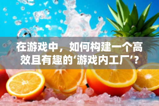 在游戏中，如何构建一个高效且有趣的‘游戏内工厂’？