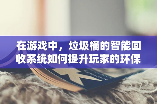 在游戏中，垃圾桶的智能回收系统如何提升玩家的环保意识？