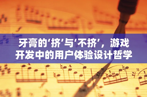 牙膏的‘挤’与‘不挤’，游戏开发中的用户体验设计哲学