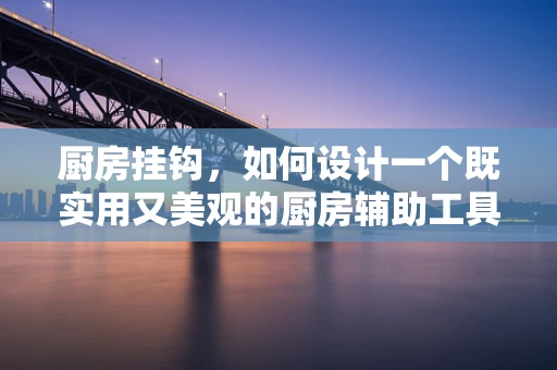 厨房挂钩，如何设计一个既实用又美观的厨房辅助工具？