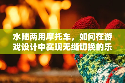 水陆两用摩托车，如何在游戏设计中实现无缝切换的乐趣？