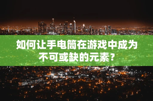 如何让手电筒在游戏中成为不可或缺的元素？