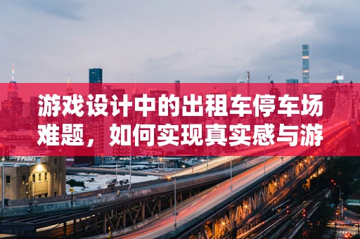游戏设计中的出租车停车场难题，如何实现真实感与游戏性的平衡？