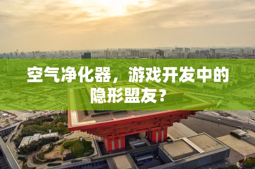 空气净化器，游戏开发中的隐形盟友？