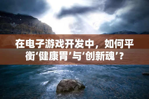 在电子游戏开发中，如何平衡‘健康胃’与‘创新魂’？