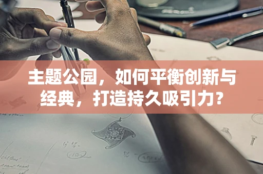主题公园，如何平衡创新与经典，打造持久吸引力？