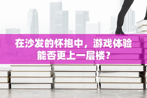 在沙发的怀抱中，游戏体验能否更上一层楼？
