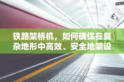 铁路架桥机，如何确保在复杂地形中高效、安全地架设桥梁？