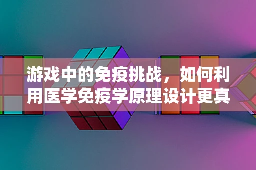 游戏中的免疫挑战，如何利用医学免疫学原理设计更真实的角色健康系统？