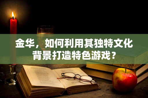 金华，如何利用其独特文化背景打造特色游戏？