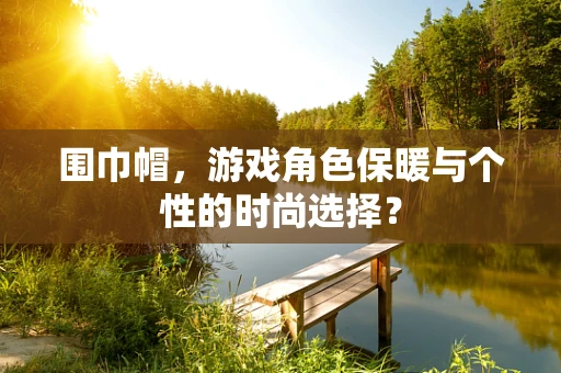 围巾帽，游戏角色保暖与个性的时尚选择？