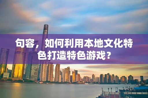 句容，如何利用本地文化特色打造特色游戏？
