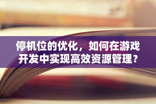 停机位的优化，如何在游戏开发中实现高效资源管理？