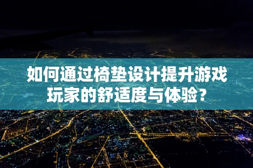 如何通过椅垫设计提升游戏玩家的舒适度与体验？