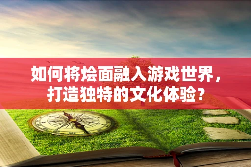 如何将烩面融入游戏世界，打造独特的文化体验？