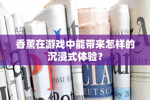 香薰在游戏中能带来怎样的沉浸式体验？